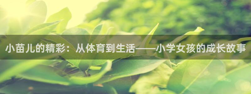杏鑫体育官网登录：小苗儿的精彩：从体育到生活——小学女孩的成长故事