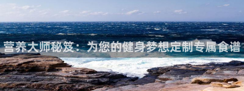 杏鑫官网入口：营养大师秘笈：为您的健身梦想定制专属食谱