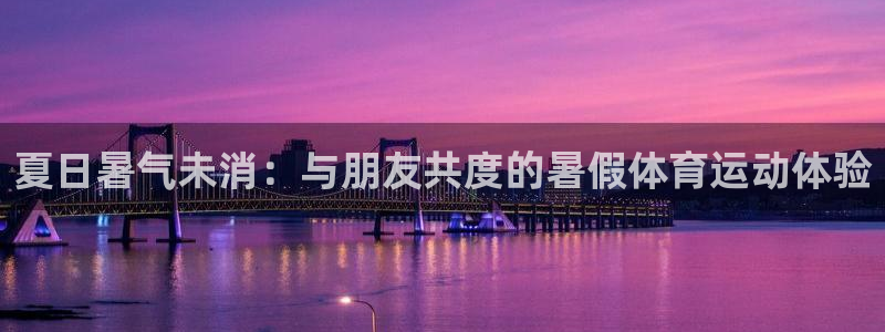 杏鑫3平台注册：夏日暑气未消：与朋友共度的暑假体育运动体验