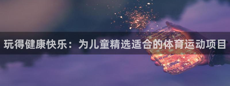 杏鑫平台注册：玩得健康快乐：为儿童精选适合的体育运动项目