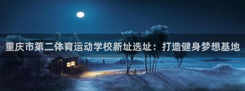 杏鑫平台开户链接：重庆市第二体育运动学校新址选址：打造健身梦想基地
