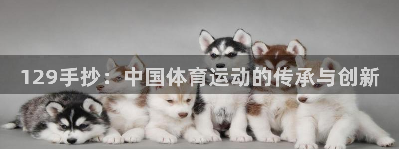 杏鑫f凯捷注册：129手抄：中国体育运动的传承与创新