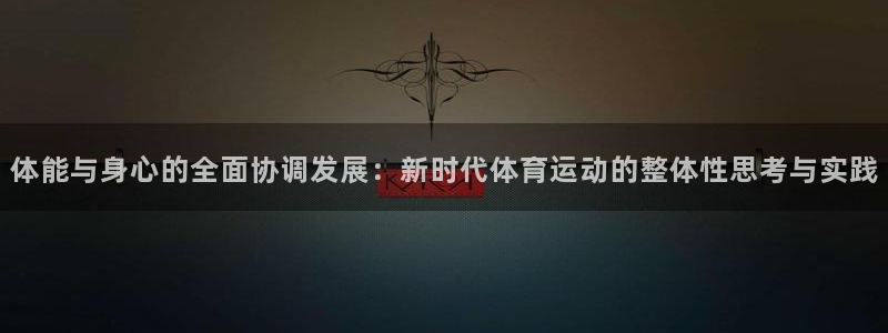 杏鑫4登录：体能与身心的全面协调发展：新时代体育运动的整体性思考与实践