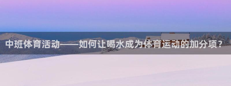 杏鑫kgame：中班体育活动——如何让喝水成为体育运动的加分项？