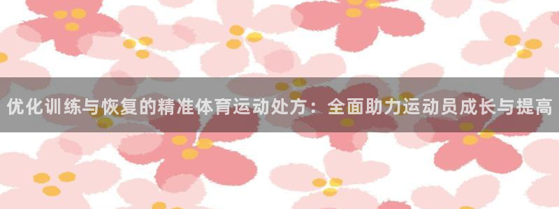 杏鑫体育网页版入口：优化训练与恢复的精准体育运动处方：全面助力运动员成长与提高