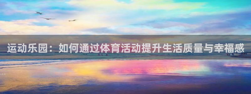 杏鑫凯捷注册：运动乐园：如何通过体育活动提升生活质量与幸福感