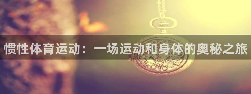 杏鑫体育2：惯性体育运动：一场运动和身体的奥秘之旅