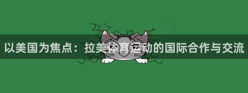 杏鑫官网入口：以美国为焦点：拉美体育运动的国际合作与交流