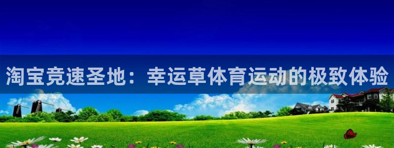 杏鑫体育平台开号链接：淘宝竞速圣地：幸运草体育运动的极致体验