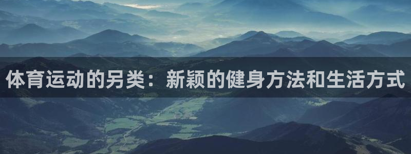 杏鑫2注册：体育运动的另类：新颖的健身方法和生活方式