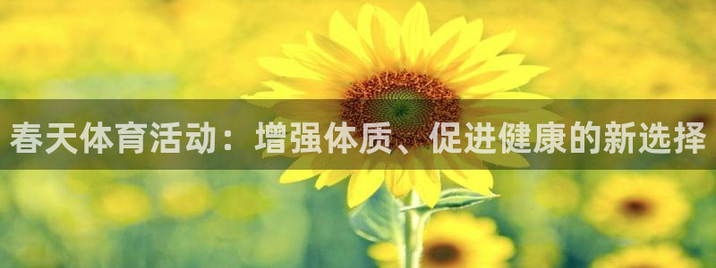杏鑫体育凯捷代理注册：春天体育活动：增强体质、促进健康的新选择