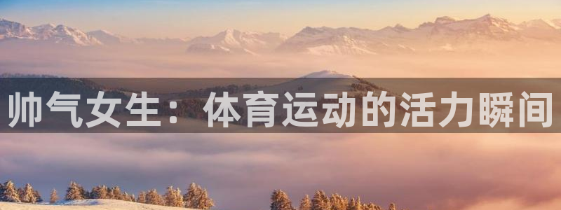 杏鑫体育代理申请流程：帅气女生：体育运动的活力瞬间