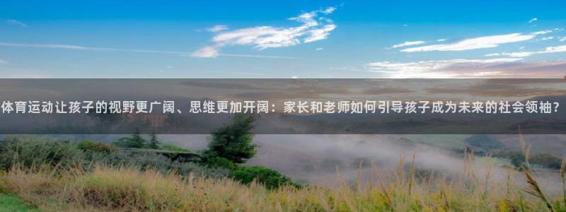 杏鑫零能源集团：体育运动让孩子的视野更广阔、思维更加开阔：家长和老师如何引导孩子成为未来的社会领袖？